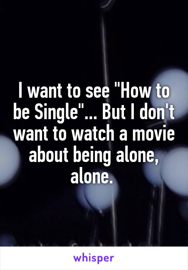 I want to see "How to be Single"... But I don't want to watch a movie about being alone, alone. 