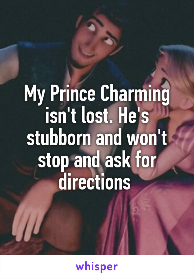 My Prince Charming isn't lost. He's stubborn and won't stop and ask for directions 