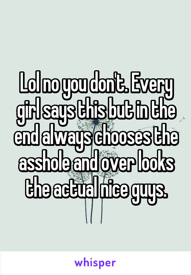 Lol no you don't. Every girl says this but in the end always chooses the asshole and over looks the actual nice guys.