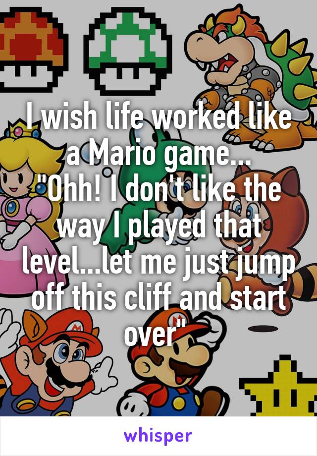 I wish life worked like a Mario game...
"Ohh! I don't like the way I played that level...let me just jump off this cliff and start over" 