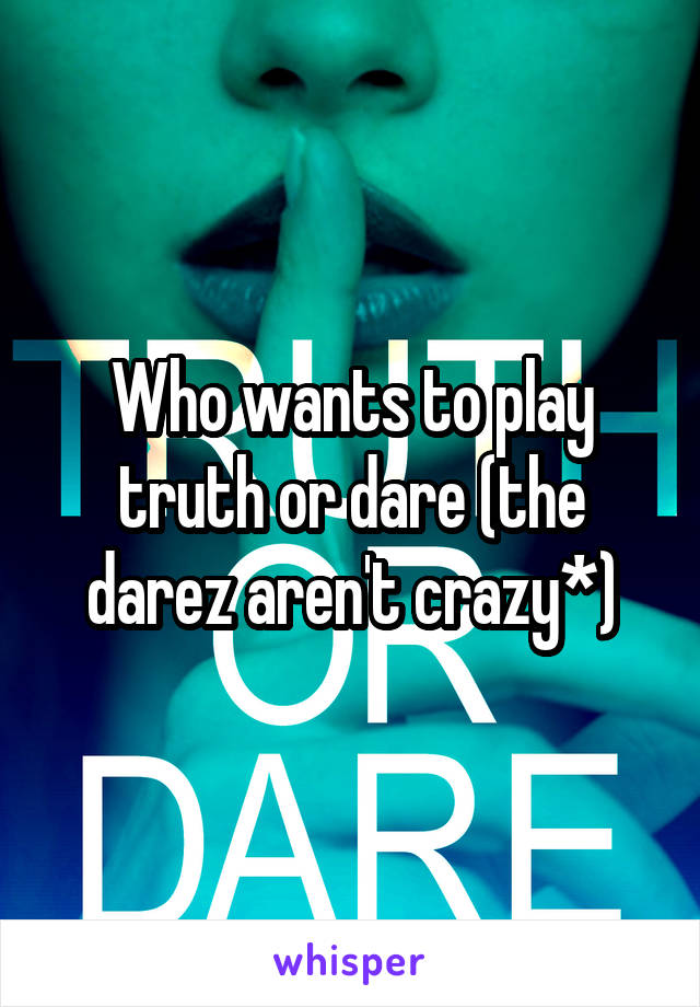 Who wants to play truth or dare (the darez aren't crazy*)