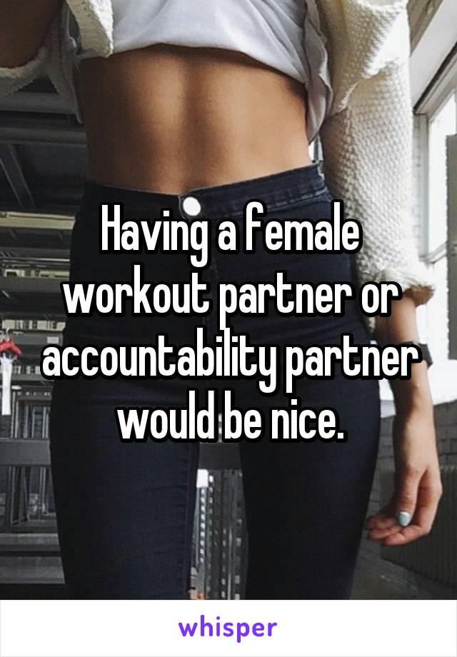 Having a female workout partner or accountability partner would be nice.