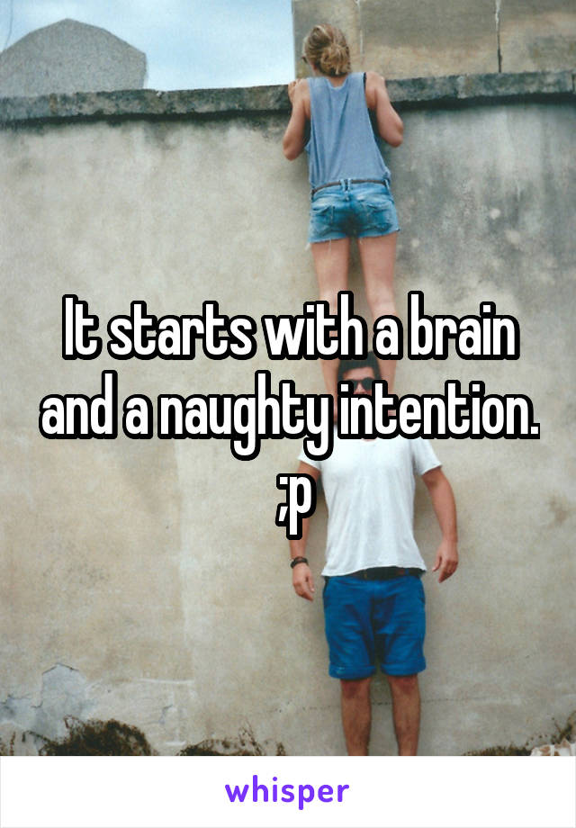 It starts with a brain and a naughty intention.  ;p