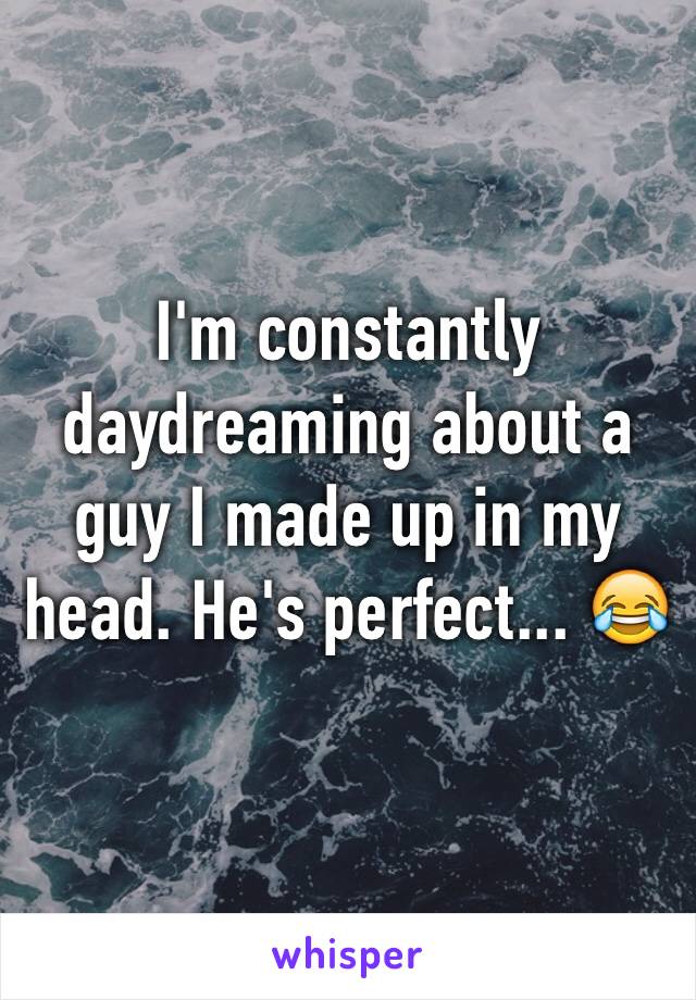 I'm constantly daydreaming about a guy I made up in my head. He's perfect... 😂