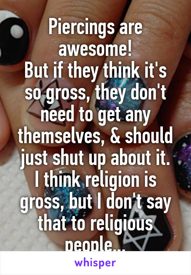 Piercings are awesome!
But if they think it's so gross, they don't need to get any themselves, & should just shut up about it.
I think religion is gross, but I don't say that to religious people...