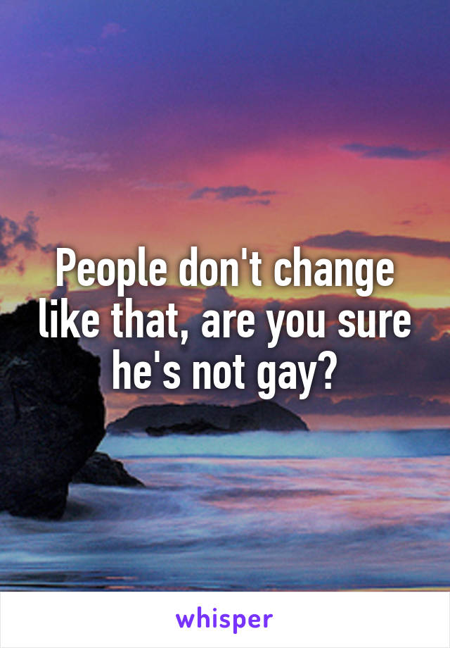 People don't change like that, are you sure he's not gay?