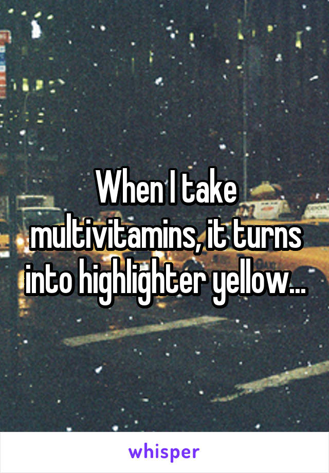 When I take multivitamins, it turns into highlighter yellow...