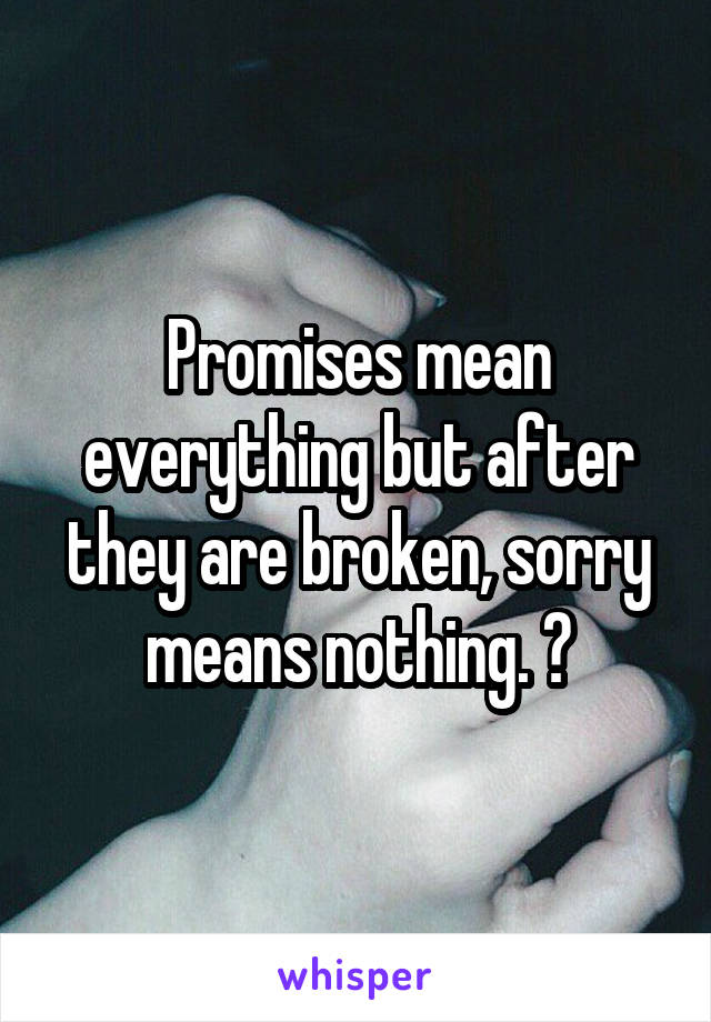 Promises mean everything but after they are broken, sorry means nothing. 😏