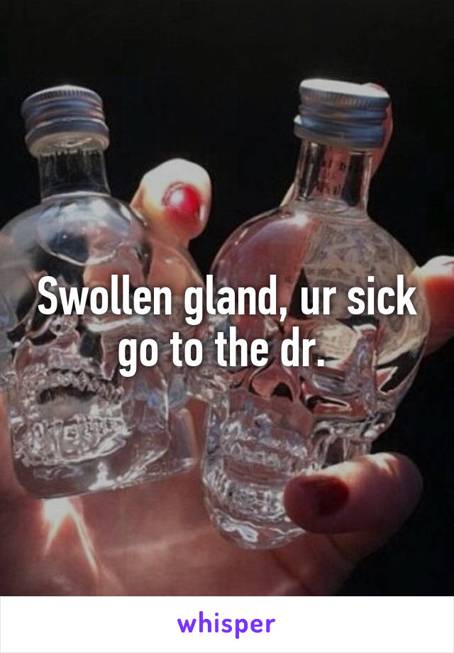 Swollen gland, ur sick go to the dr. 