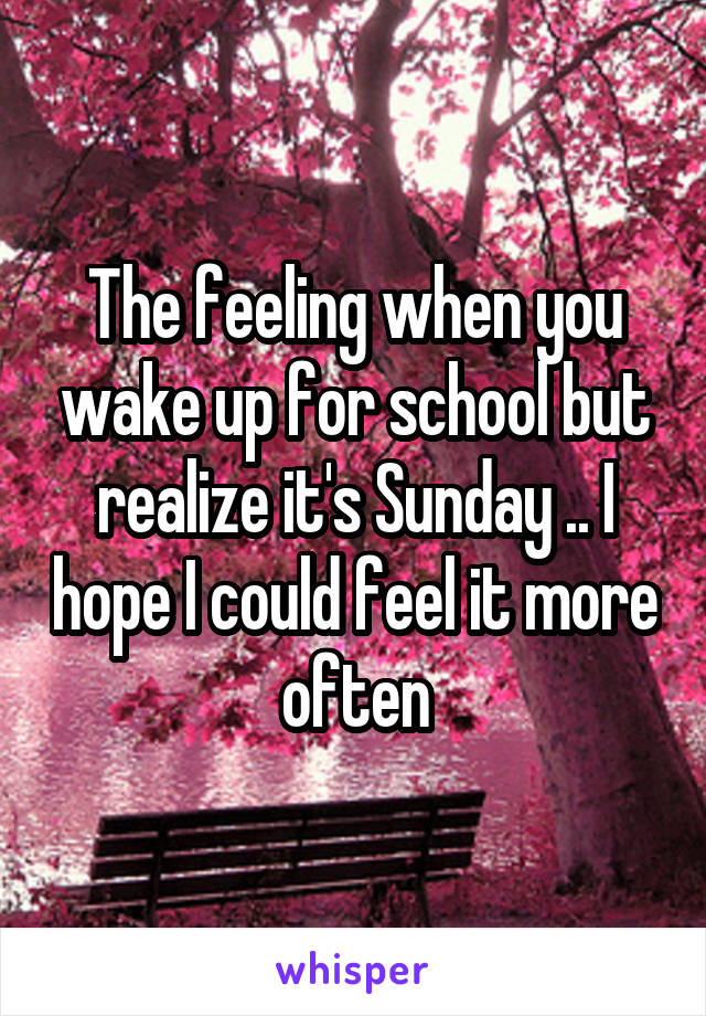 The feeling when you wake up for school but realize it's Sunday .. I hope I could feel it more often