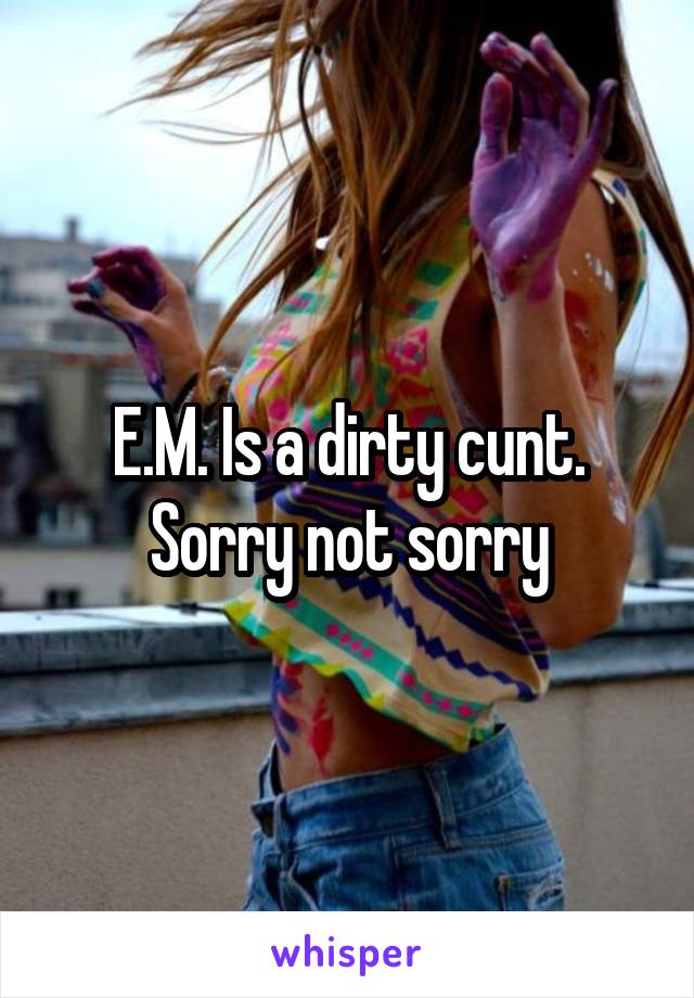 E.M. Is a dirty cunt. Sorry not sorry