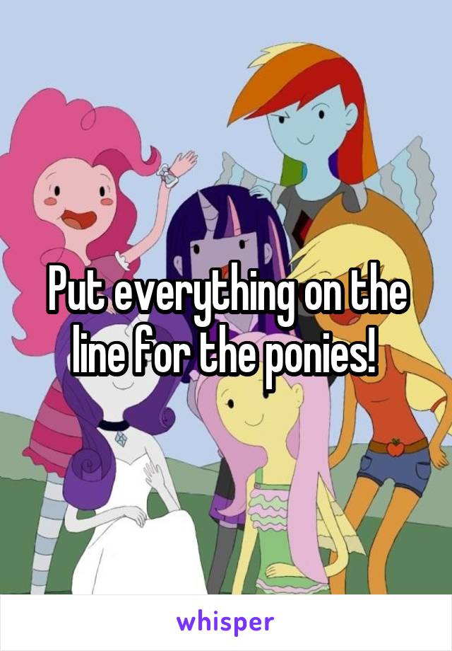 Put everything on the line for the ponies! 
