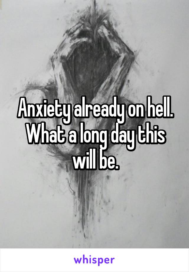 Anxiety already on hell.
What a long day this will be.