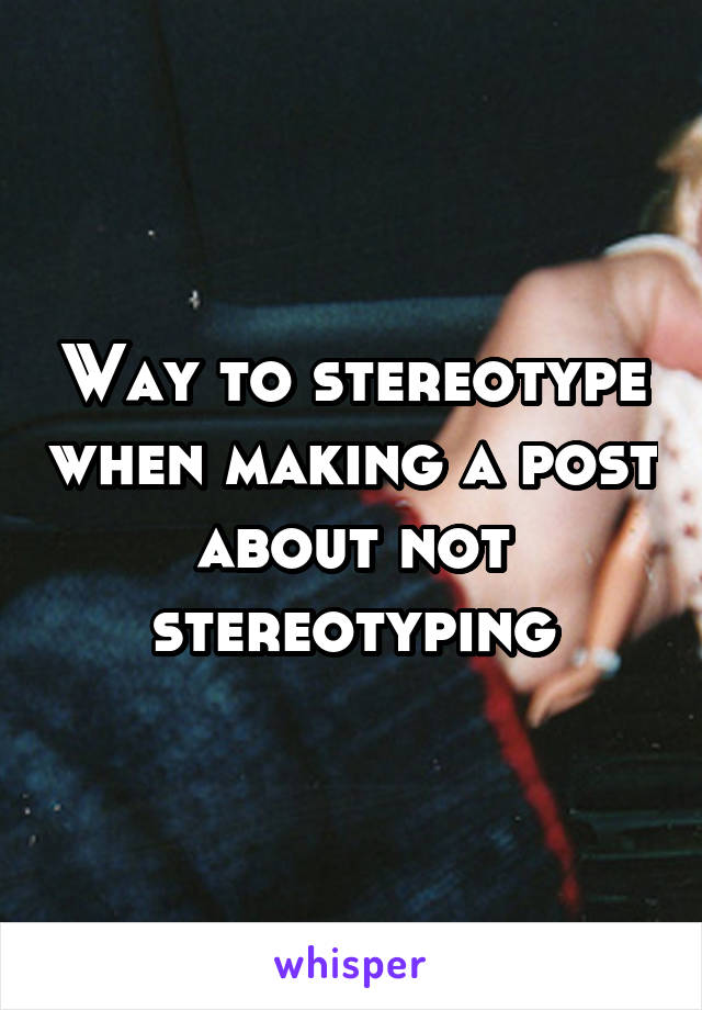 Way to stereotype when making a post about not stereotyping