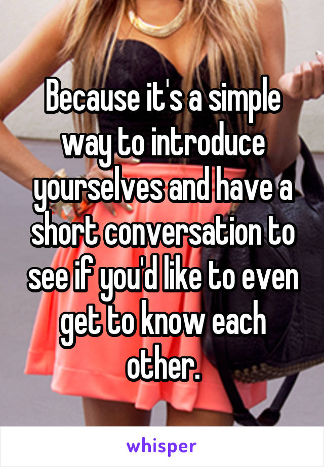 Because it's a simple way to introduce yourselves and have a short conversation to see if you'd like to even get to know each other.