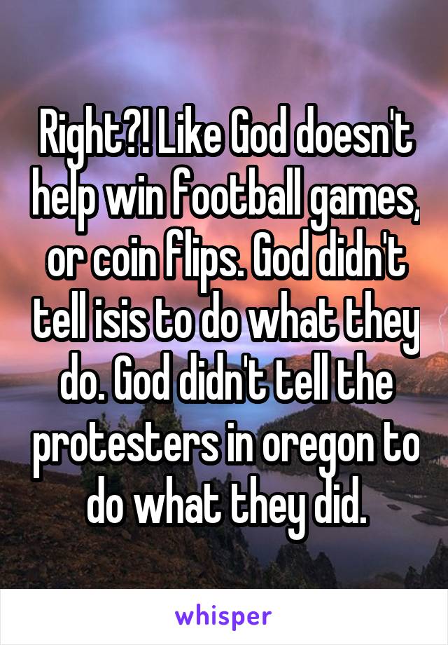 Right?! Like God doesn't help win football games, or coin flips. God didn't tell isis to do what they do. God didn't tell the protesters in oregon to do what they did.