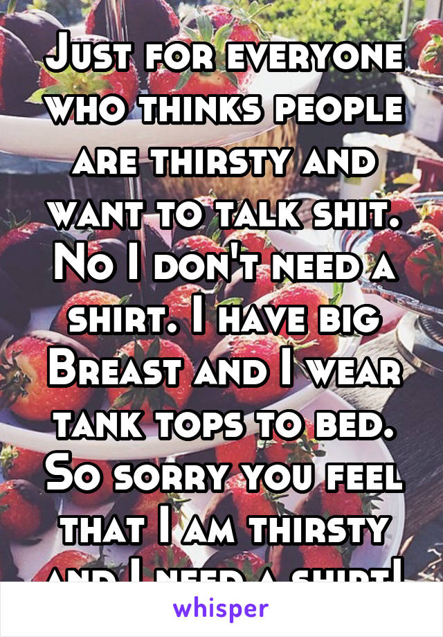 Just for everyone who thinks people are thirsty and want to talk shit. No I don't need a shirt. I have big Breast and I wear tank tops to bed. So sorry you feel that I am thirsty and I need a shirt!