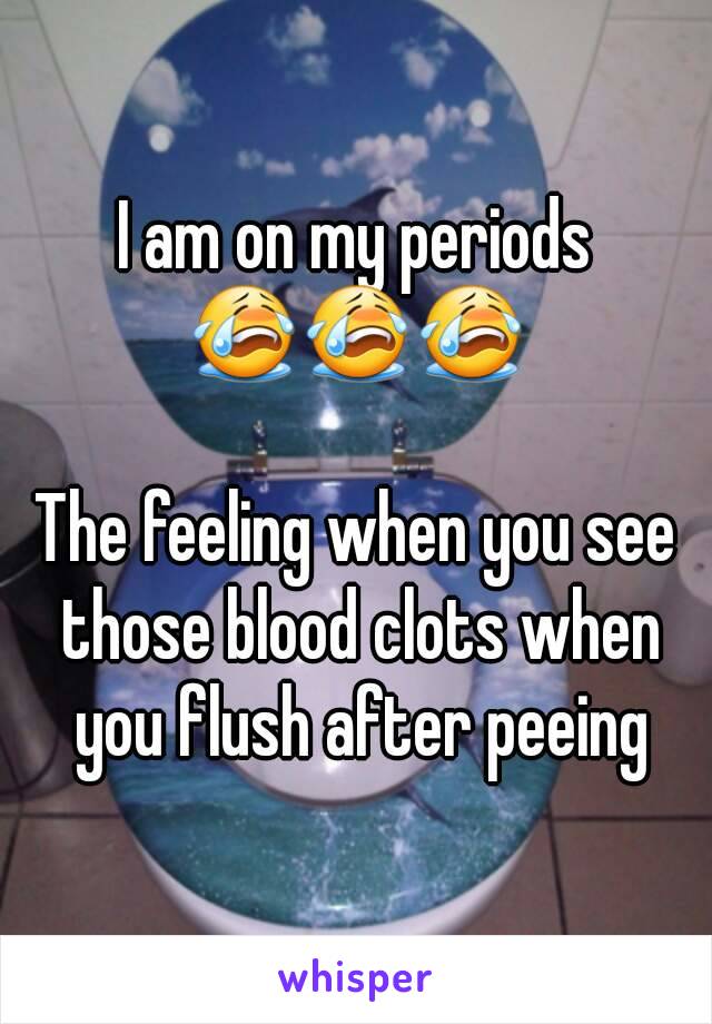 I am on my periods
😭😭😭

The feeling when you see those blood clots when you flush after peeing