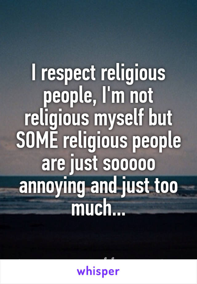 I respect religious people, I'm not religious myself but SOME religious people are just sooooo annoying and just too much...