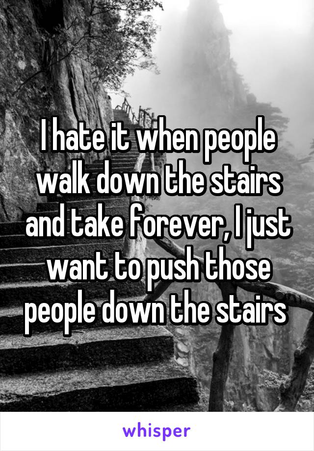 I hate it when people walk down the stairs and take forever, I just want to push those people down the stairs 