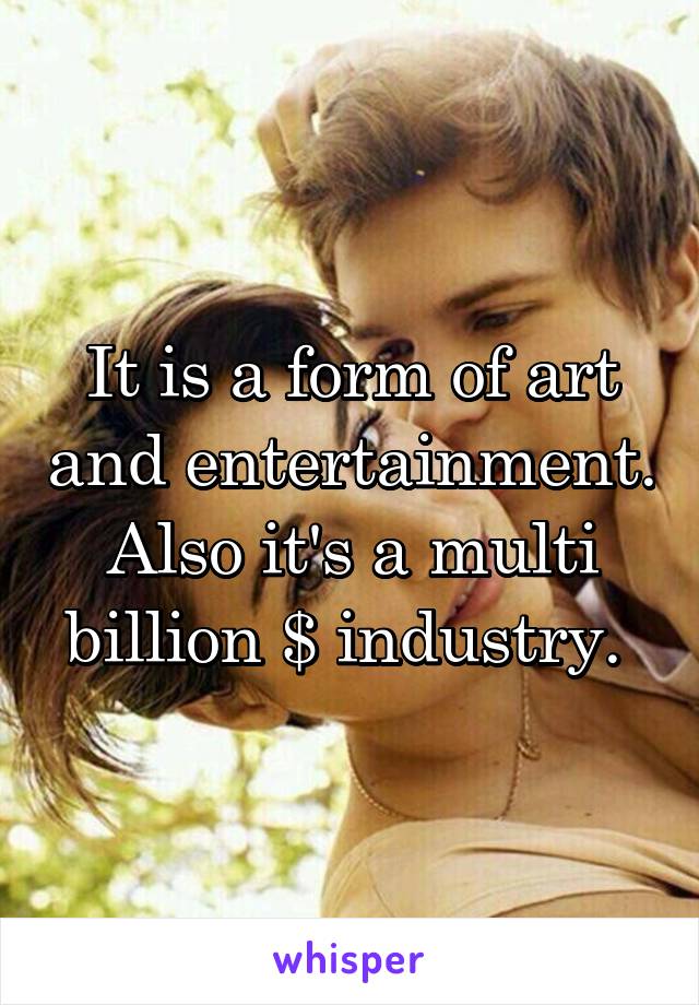 It is a form of art and entertainment. Also it's a multi billion $ industry. 