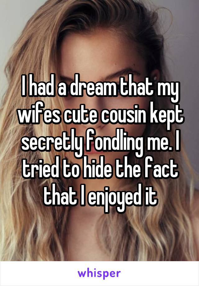 I had a dream that my wifes cute cousin kept secretly fondling me. I tried to hide the fact that I enjoyed it