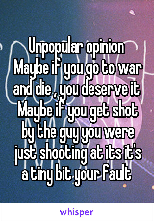 Unpopular opinion 
Maybe if you go to war and die , you deserve it 
Maybe if you get shot by the guy you were just shooting at its it's a tiny bit your fault 