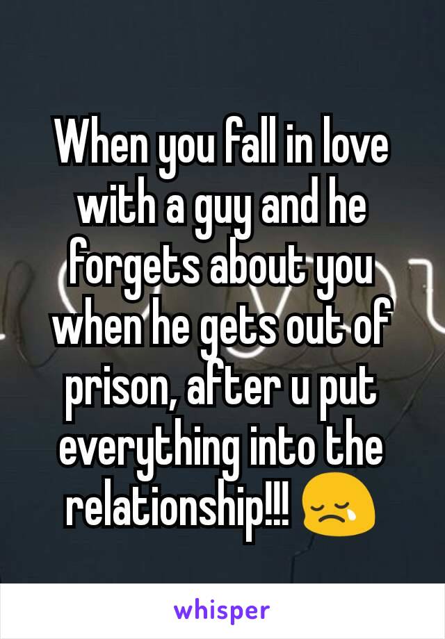 When you fall in love with a guy and he forgets about you when he gets out of prison, after u put everything into the relationship!!! 😢
