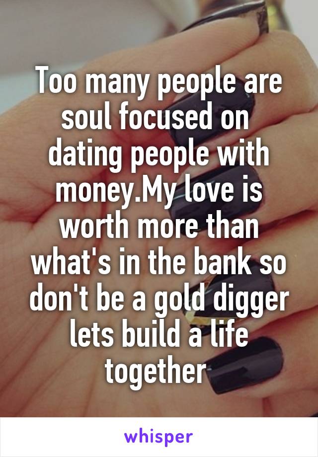 Too many people are soul focused on  dating people with money.My love is worth more than what's in the bank so don't be a gold digger lets build a life together 