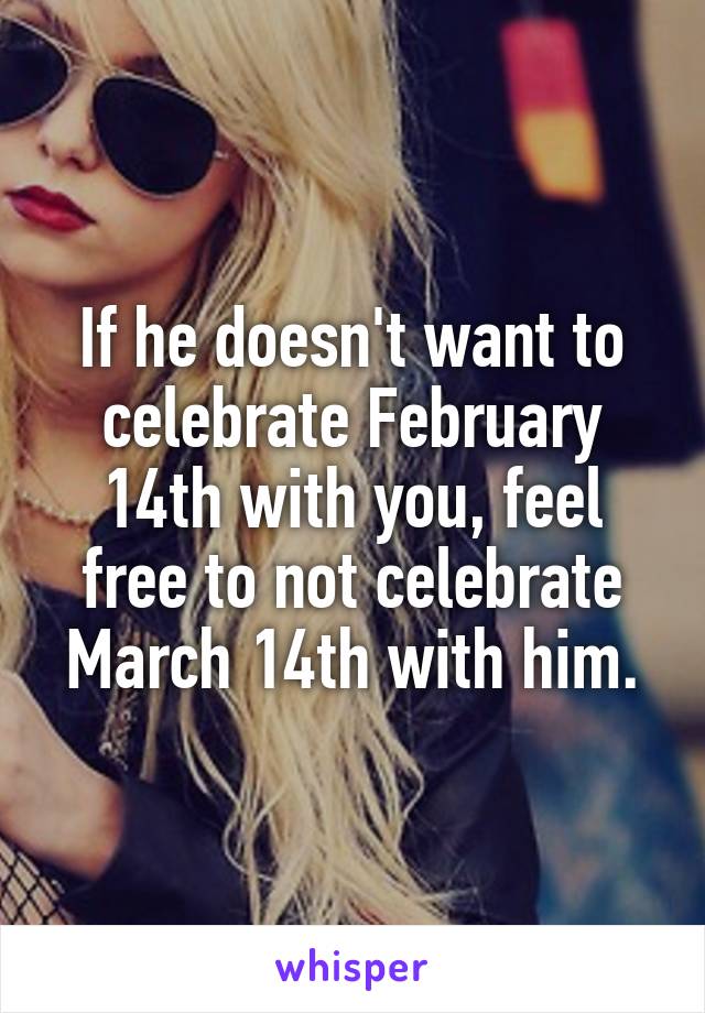 If he doesn't want to celebrate February 14th with you, feel free to not celebrate March 14th with him.