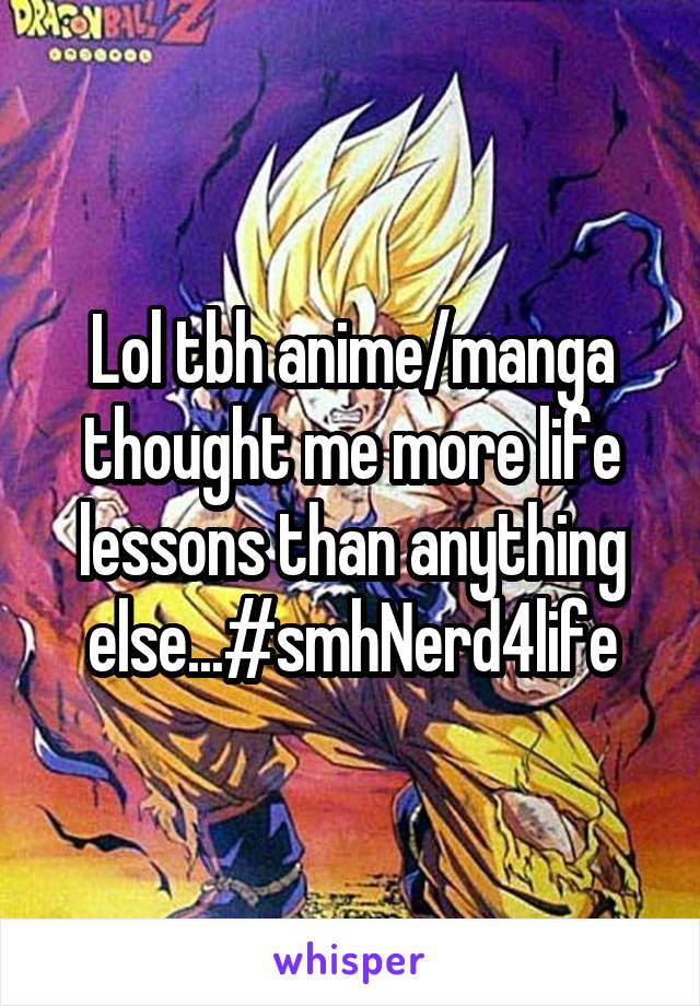 Lol tbh anime/manga thought me more life lessons than anything else...#smhNerd4life