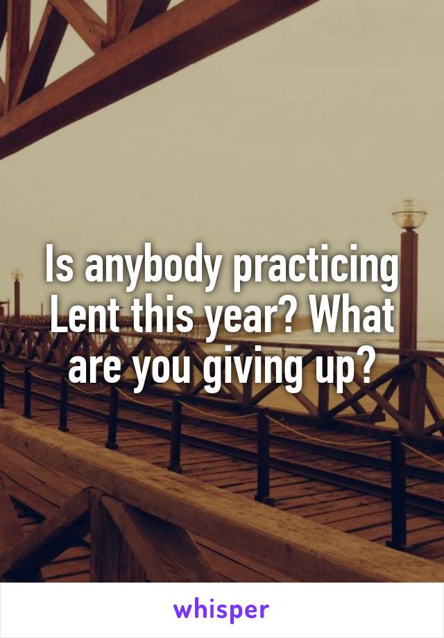 Is anybody practicing Lent this year? What are you giving up?