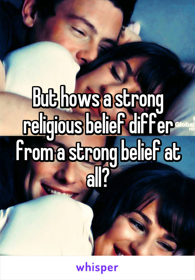 But hows a strong religious belief differ from a strong belief at all?