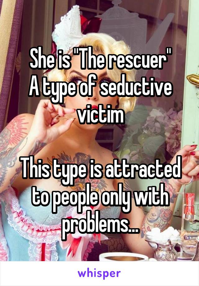 She is "The rescuer"
A type of seductive victim

This type is attracted to people only with problems...