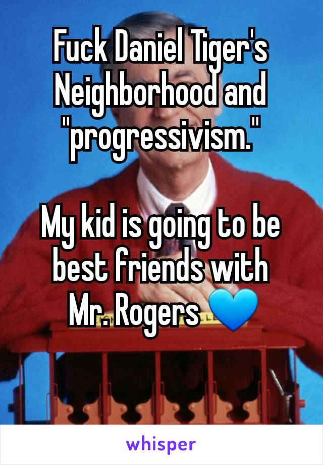 Fuck Daniel Tiger's Neighborhood and "progressivism."

My kid is going to be best friends with
 Mr. Rogers 💙