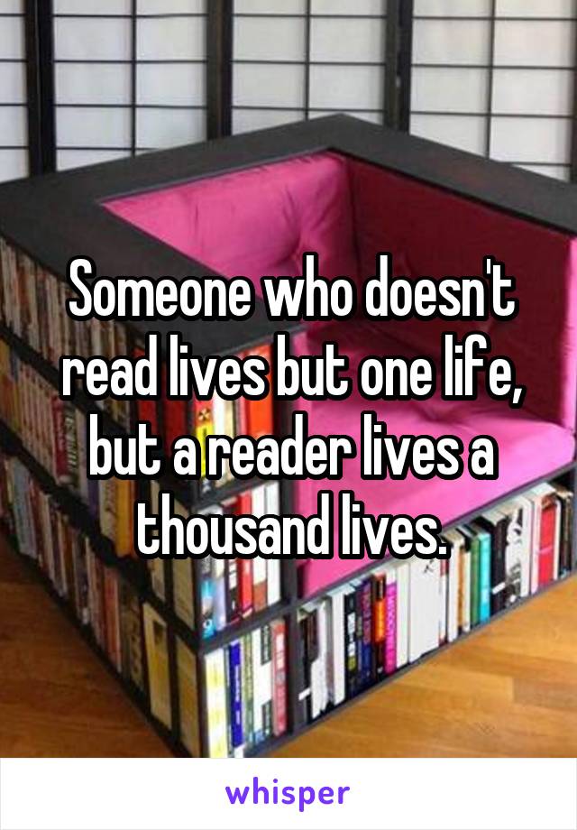 Someone who doesn't read lives but one life, but a reader lives a thousand lives.
