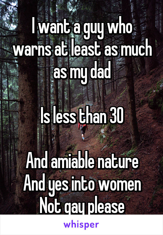 I want a guy who warns at least as much as my dad

Is less than 30

And amiable nature
And yes into women
Not gay please