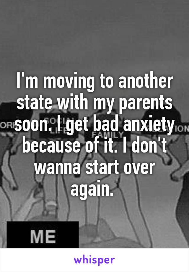 I'm moving to another state with my parents soon. I get bad anxiety because of it. I don't wanna start over again. 