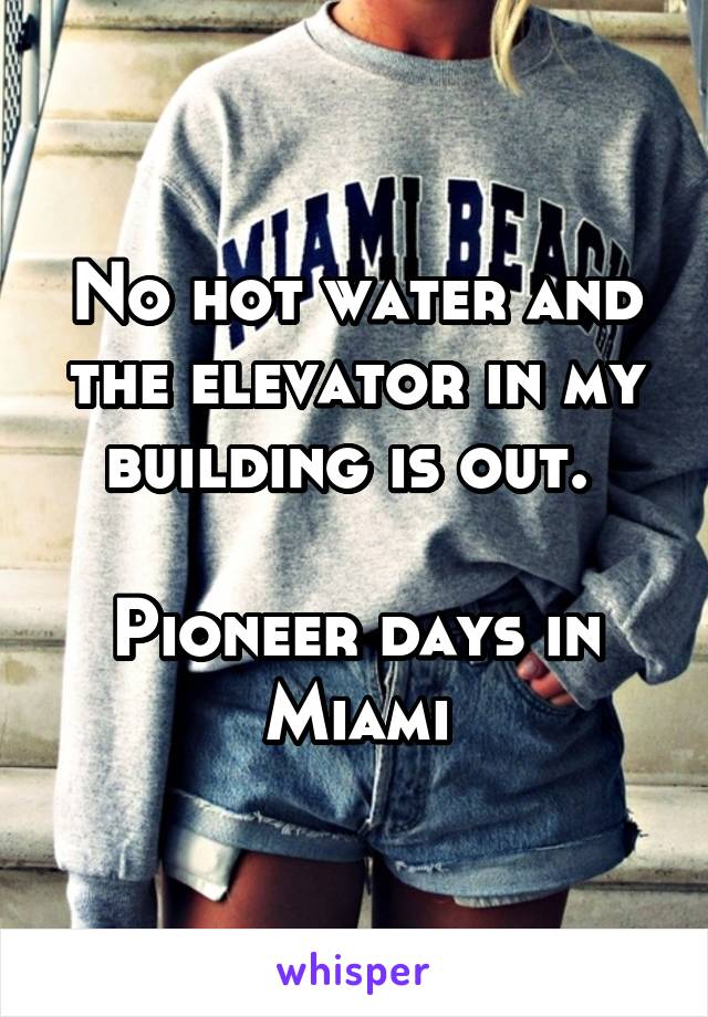 No hot water and the elevator in my building is out. 

Pioneer days in Miami