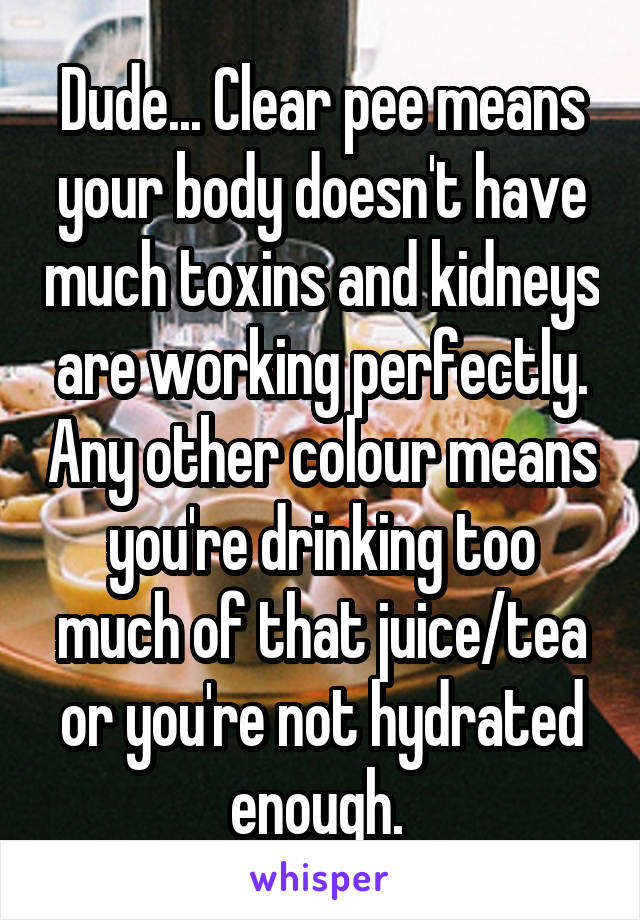 Dude... Clear pee means your body doesn't have much toxins and kidneys are working perfectly. Any other colour means you're drinking too much of that juice/tea or you're not hydrated enough. 