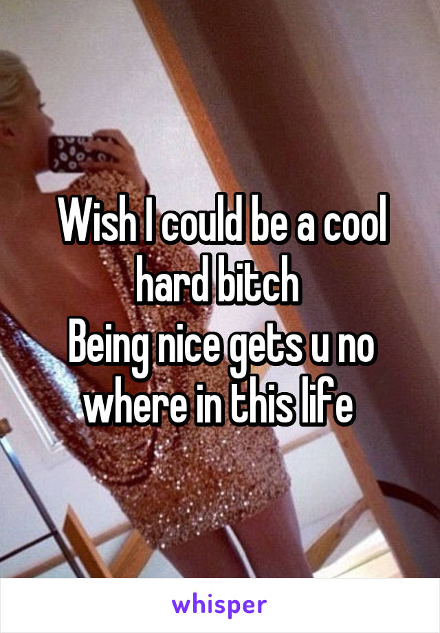 Wish I could be a cool hard bitch 
Being nice gets u no where in this life 