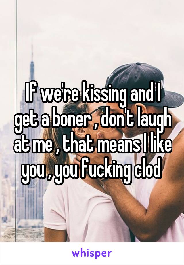 If we're kissing and I get a boner , don't laugh at me , that means I like you , you fucking clod 