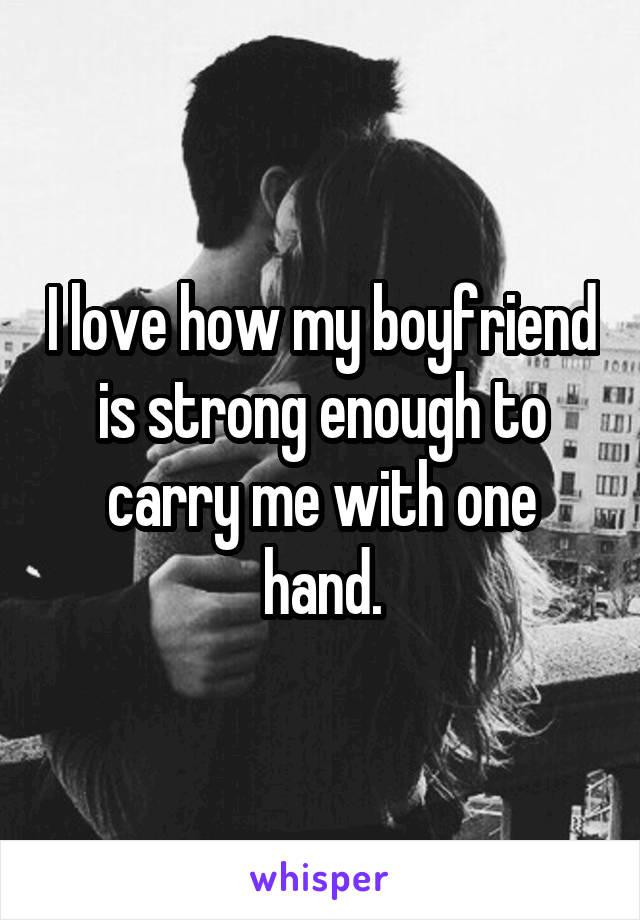 I love how my boyfriend is strong enough to carry me with one hand.