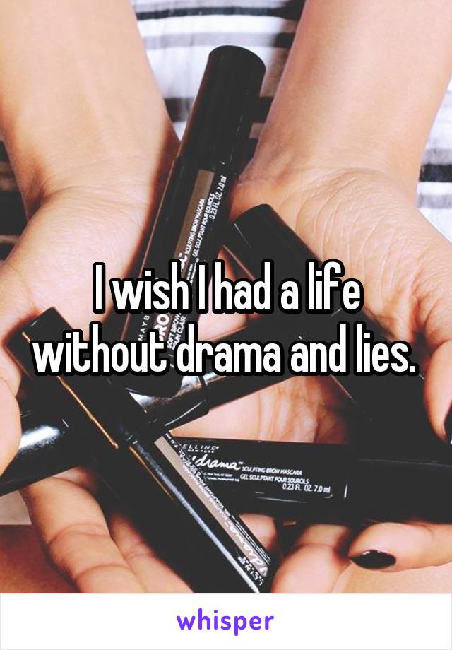 I wish I had a life without drama and lies. 