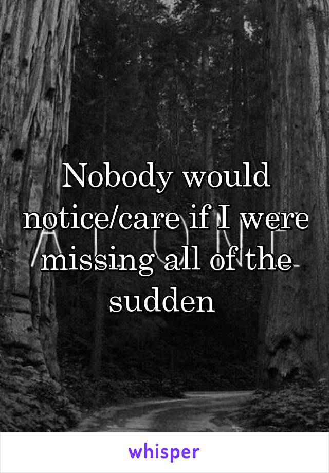 Nobody would notice/care if I were missing all of the sudden 