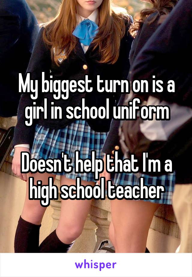 My biggest turn on is a girl in school uniform

Doesn't help that I'm a high school teacher