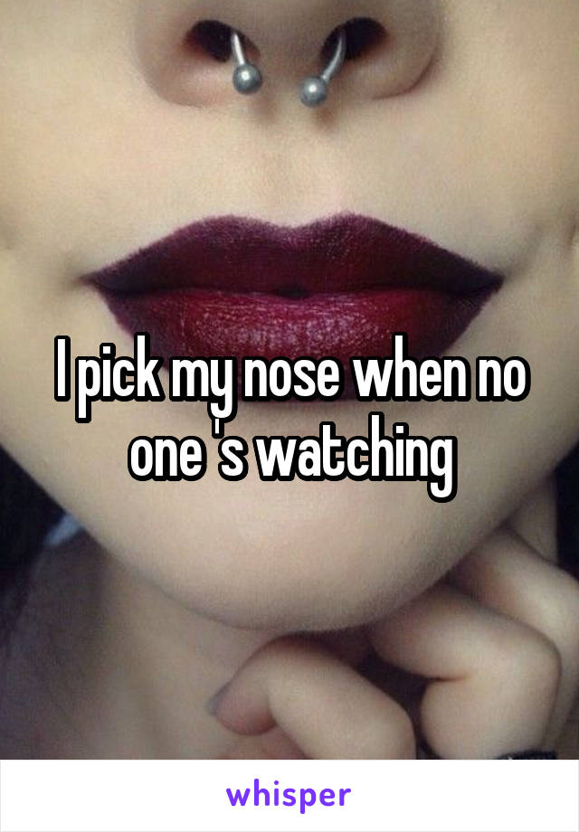 I pick my nose when no one 's watching