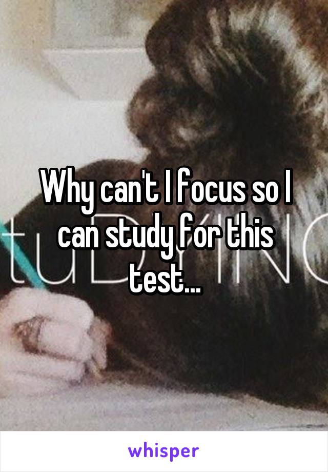 Why can't I focus so I can study for this test...