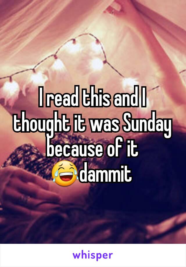 I read this and I thought it was Sunday because of it 😂dammit 