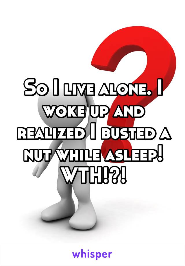 So I live alone. I woke up and realized I busted a nut while asleep! WTH!?!